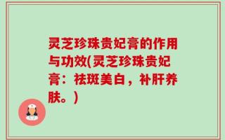 灵芝珍珠贵妃膏的作用与功效(灵芝珍珠贵妃膏：祛斑美白，补肝养肤。)