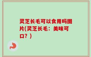 灵芝长毛可以食用吗图片(灵芝长毛：美味可口？)