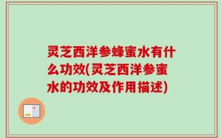灵芝西洋参蜂蜜水有什么功效(灵芝西洋参蜜水的功效及作用描述)
