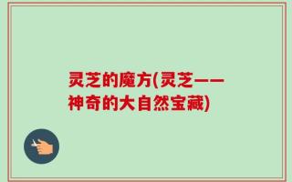 灵芝的魔方(灵芝——神奇的大自然宝藏)
