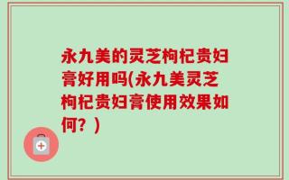 永九美的灵芝枸杞贵妇膏好用吗(永九美灵芝枸杞贵妇膏使用效果如何？)