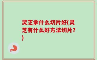 灵芝拿什么切片好(灵芝有什么好方法切片？)