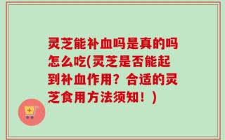 灵芝能补血吗是真的吗怎么吃(灵芝是否能起到补血作用？合适的灵芝食用方法须知！)