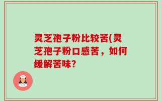 灵芝孢子粉比较苦(灵芝孢子粉口感苦，如何缓解苦味？