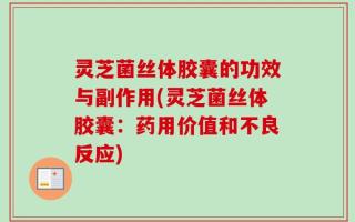 灵芝菌丝体胶囊的功效与副作用(灵芝菌丝体胶囊：药用价值和不良反应)
