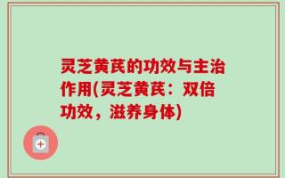 灵芝黄芪的功效与主治作用(灵芝黄芪：双倍功效，滋养身体)