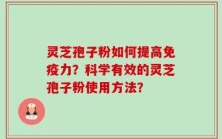 灵芝孢子粉如何提高免疫力？科学有效的灵芝孢子粉使用方法？