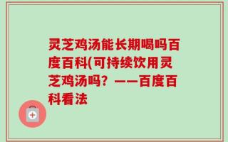 灵芝鸡汤能长期喝吗百度百科(可持续饮用灵芝鸡汤吗？——百度百科看法