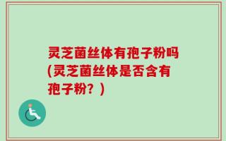 灵芝菌丝体有孢子粉吗(灵芝菌丝体是否含有孢子粉？)