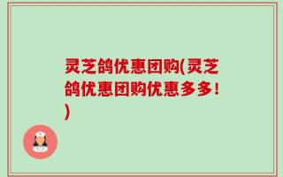 灵芝鸽优惠团购(灵芝鸽优惠团购优惠多多！)