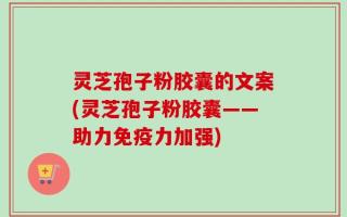 灵芝孢子粉胶囊的文案(灵芝孢子粉胶囊——助力免疫力加强)