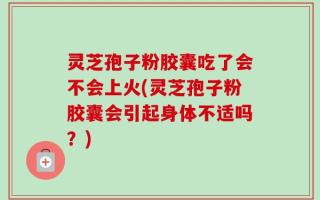 灵芝孢子粉胶囊吃了会不会上火(灵芝孢子粉胶囊会引起身体不适吗？)