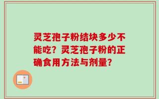 灵芝孢子粉结块多少不能吃？灵芝孢子粉的正确食用方法与剂量？