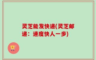 灵芝能发快递(灵芝邮递：速度快人一步)