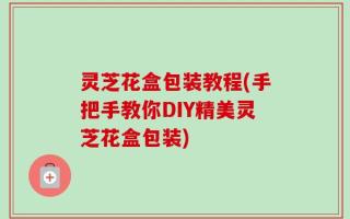 灵芝花盒包装教程(手把手教你DIY精美灵芝花盒包装)