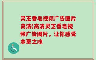 灵芝香皂视频广告图片高清(高清灵芝香皂视频广告图片，让你感受本草之魂
