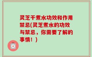 灵芝干煮水功效和作用禁忌(灵芝煮水的功效与禁忌，你需要了解的事情！)