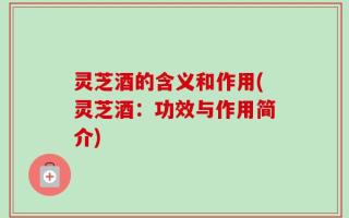 灵芝酒的含义和作用(灵芝酒：功效与作用简介)
