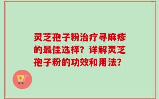 灵芝孢子粉治疗寻麻疹的最佳选择？详解灵芝孢子粉的功效和用法？