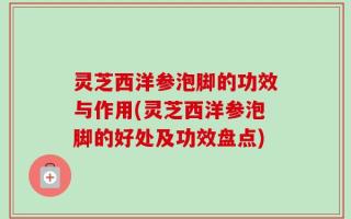 灵芝西洋参泡脚的功效与作用(灵芝西洋参泡脚的好处及功效盘点)