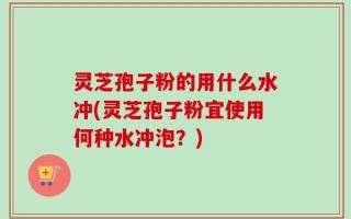 灵芝孢子粉的用什么水冲(灵芝孢子粉宜使用何种水冲泡？)