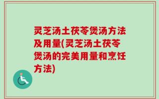 灵芝汤土茯苓煲汤方法及用量(灵芝汤土茯苓煲汤的完美用量和烹饪方法)