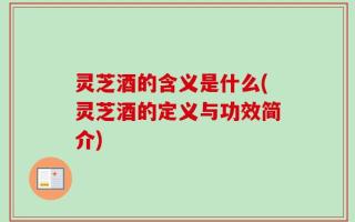 灵芝酒的含义是什么(灵芝酒的定义与功效简介)