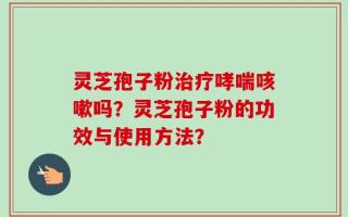 灵芝孢子粉治疗哮喘咳嗽吗？灵芝孢子粉的功效与使用方法？