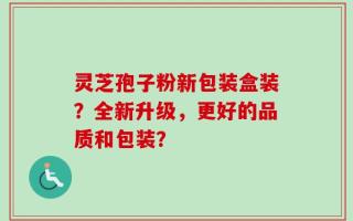 灵芝孢子粉新包装盒装？全新升级，更好的品质和包装？