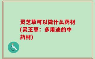 灵芝草可以做什么药材(灵芝草：多用途的中药材)