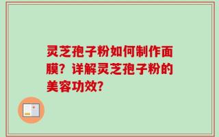 灵芝孢子粉如何制作面膜？详解灵芝孢子粉的美容功效？