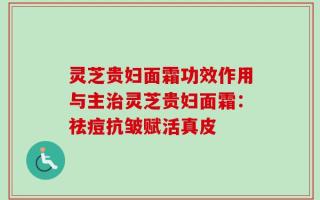 灵芝贵妇面霜功效作用与主治灵芝贵妇面霜：祛痘抗皱赋活真皮