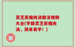 灵芝蒸瘦肉汤做法视频大全(学做灵芝蒸瘦肉汤，简单易学！)
