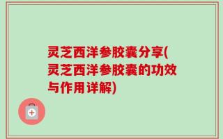 灵芝西洋参胶囊分享(灵芝西洋参胶囊的功效与作用详解)