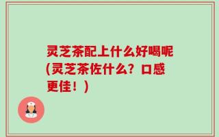 灵芝茶配上什么好喝呢(灵芝茶佐什么？口感更佳！)