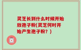 灵芝长到什么时候开始放孢子粉(灵芝何时开始产生孢子粉？)
