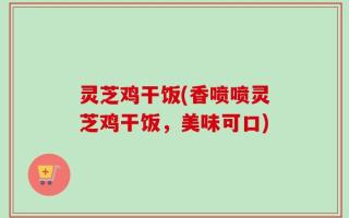 灵芝鸡干饭(香喷喷灵芝鸡干饭，美味可口)