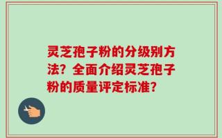 灵芝孢子粉的分级别方法？全面介绍灵芝孢子粉的质量评定标准？