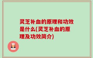 灵芝补血的原理和功效是什么(灵芝补血的原理及功效简介)