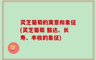 灵芝葡萄的寓意和象征(灵芝葡萄 豁达、长寿、丰收的象征)