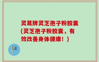 灵葛牌灵芝孢子粉胶囊(灵芝孢子粉胶囊，有效改善身体健康！)