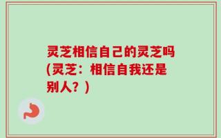 灵芝相信自己的灵芝吗(灵芝：相信自我还是别人？)
