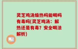 灵芝鸡汤燥热吗能喝吗有毒吗(灵芝鸡汤：解热还是有毒？安全喝法解析)