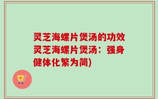灵芝海螺片煲汤的功效灵芝海螺片煲汤：强身健体化繁为简)