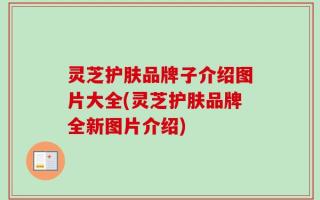 灵芝护肤品牌子介绍图片大全(灵芝护肤品牌全新图片介绍)
