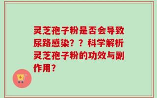 灵芝孢子粉是否会导致尿路感染？？科学解析灵芝孢子粉的功效与副作用？