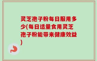 灵芝孢子粉每日服用多少(每日适量食用灵芝孢子粉能带来健康效益)