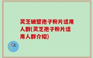 灵芝破壁孢子粉片适用人群(灵芝孢子粉片适用人群介绍)