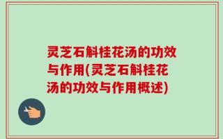 灵芝石斛桂花汤的功效与作用(灵芝石斛桂花汤的功效与作用概述)