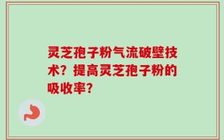 灵芝孢子粉气流破壁技术？提高灵芝孢子粉的吸收率？